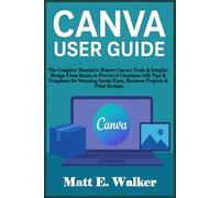 CANVA USER GUIDE: The Complete Manual to Master Canva’s Tools & Graphic Design From Basics to Pro-Level Creations with Tips & Templates for Stunning Social Posts, Business Projects & Print Designs