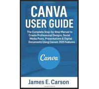 CANVA USER GUIDE: The Complete Step-by-Step Manual to Create Professional Designs, Social Media Posts, Presentations & Digital Documents Using Canva’s 2025 Features