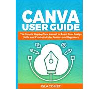 CANVA USER GUIDE: The Simple Step by Step Manual to Boost your Design Skills and Productivity for Seniors and Beginners