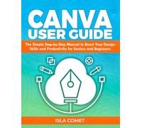 CANVA USER GUIDE: The Simple Step by Step Manual to Boost your Design Skills and Productivity for Seniors and Beginners