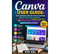 CANVA USER GUIDE: THE ULTIMATE STEP-BY-STEP HANDBOOK TO MASTER DIGITAL DESIGN, AI-POWERED TOOLS, STUNNING GRAPHICS, AND PROFESSIONAL WORKFLOWS-FROM BEGINNER TO EXPERT