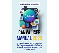 Canva User Manual 2025: A Simple step-by-step guide for beginners and seniors to create designs without the tech jargons (Simplified Tech Guides For Seniors)