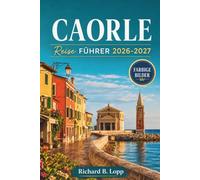 CAORLE REISEFÜHRER 2026-2027: Strände, Venezianische Altstadt und Tagesausflüge nach Venedig mit Reiserouten, Essenstipps und Küstenkarten