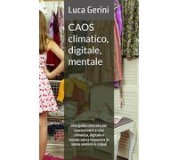 CAOS climatico, digitale, mentale: Una guida concreta per sopravvivere a crisi climatica, digitale e sociale senza impazzire (e senza sentirsi in colpa)