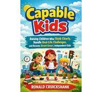 Capable Kids: Raising Children Who Think Clearly, Handle Real-Life Challenges, and Become Street-Smart, Independent Kids