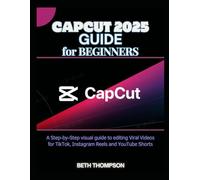 CapCut 2025 Guide for Beginners: A Step-by-Step Visual Guide to Editing Viral Videos for TikTok, Instagram Reels, and YouTube Shorts