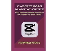 CAPCUT 2025 MANUAL GUIDE: Your Ultimate Handbook for Creative and Professional Video Editing