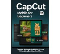 CapCut Mobile for Beginners: Essential Techniques For Editing Pro-Level Videos Using CapCut on Your Phone