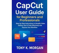 CapCut User Guide for Beginners and Professionals: Step-by-Step Instructions to Simplify Video Editing, Use AI Tools Effectively and Improve Your ... design and Videos editing guide updates)