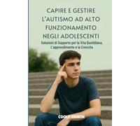CAPIRE E GESTIRE L'AUTISMO AD ALTO FUNZIONAMENTO NEGLI ADOLESCENTI: Soluzioni di supporto per la vita quotidiana, l'apprendimento e la crescita