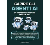 Capire gli Agenti AI: la Guida Definitiva per chi Parte da Zero: Tutto quello che devi sapere su Intelligenza Artificiale, Agenti AI, Strumenti, Etica ... Vita Quotidiana. (Tecnologia e Informatica)