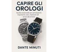 CAPIRE GLI OROLOGI: GUIDA ESSENZIALE PER PRINCIPIANTI: Movimenti, stili, materiali ed errori da evitare per scegliere il tuo primo orologio senza sbagliare (OROLOGERIA FACILE)