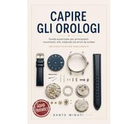 Capire gli orologi: Guida pratica ADHD-friendly per principianti: come scegliere, comprare e curare il tuo primo orologio