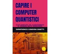 CAPIRE I COMPUTER QUANTISTICI: GUIDA COMPLETA, DAL FUNZIONAMENTO AL PROSSIMO SALTO TECNOLOGICO (UNIVERSO TASCABILE)