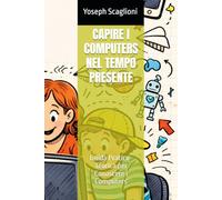 CAPIRE I COMPUTERS NEL TEMPO PRESENTE: Guida Pratico-Teorica per Conoscere i Computers (Nozioni e Cultura Varia)