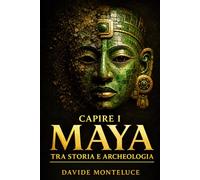 Capire i Maya tra storia e archeologia: Guida chiara alla civiltà, al calendario sacro, ai templi e alle scoperte del mondo precolombiano