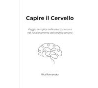 Capire il Cervello: Viaggio semplice nelle neuroscienze e nel funzionamento del cervello umano