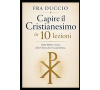 Capire il Cristianesimo in 10 lezioni.: Dalla Bibbia a Gesù, dalla Chiesa alla vita quotidiana.