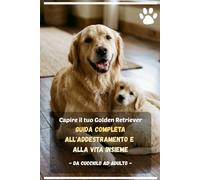 Capire il tuo Golden Retriever: Guida Completa all'Addestramento e alla Vita Insieme: Dal cucciolo all'adulto - Guida pratica all'addestramento con ... errori comuni e consigli pratici