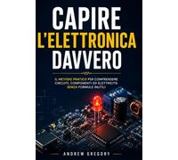 Capire l’Elettronica Davvero: Il metodo pratico per comprendere circuiti, componenti ed elettricità senza formule inutili