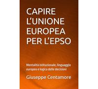 CAPIRE L’UNIONE EUROPEA PER L’EPSO: Mentalità istituzionale, linguaggio europeo e logica delle decisioni (Preparazione EPSO - Manuali Centamore)