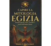 Capire la mitologia egizia: Incontra gli dei, le dee, i mortali e i mostri dell'antica Kemet