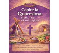 Capire la Quaresima: storia, fatti e idee sbagliate: Una guida didattica alla storia, alle origini, alle tradizioni e all'osservanza moderna dei 40 giorni di Quaresima