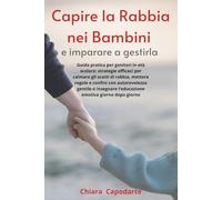 Capire La Rabbia nei Bambini e Imparare a Gestirla: Guida pratica per genitori in età scolare: strategie efficaci per calmare gli scatti di rabbia, mettere regole e confini