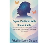 Capire L'autismo Nelle Donne Adulte: La Guida Completa Per Comprendere I Tratti, Abbracciare I Punti Di Forza E Prosperare Nello Spettro