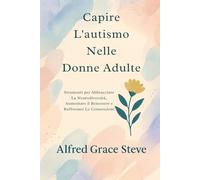 Capire L'autismo Nelle Donne Adulte: Strumenti per Abbracciare La Neurodiversità, Aumentare il Benessere e Rafforzare Le Connessioni