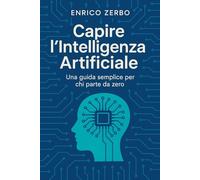 Capire l'Intelligenza Artificiale: Una guida semplice per chi parte da zero (Pensare l'Intelligenza Artificiale)