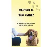 Capisci il tuo cane:: Il segreto per addestrare e capire il tuo cucciolo