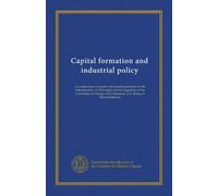 Capital formation and industrial policy: a compendium of papers and reports presented to the Subcommittee on Oversight and Investigations of the ... and Commerce, U.S. House of Representatives