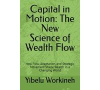 Capital in Motion: The New Science of Wealth Flow: How Flow, Adaptation, and Strategic Movement Shape Wealth in a Changing World