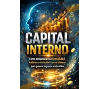 Capital Interno: Como estructurar tu mentalidad, hábitos y relación con el dinero. para generar ingresos sostenibles.