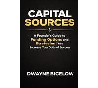 CAPITAL SOURCES: A Founder’s Guide to Funding Options and Strategies That Increase Your Odds of Success