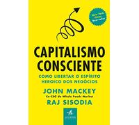 Capitalismo Consciente: Como Libertar o Espírito Heroico dos Negócios