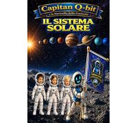 Capitan Q-Bit e la Navicella della Curiosità - Il Sistema Solare: Un'avventura narrativa tra pianeti, lune, la nostra stella e tutti i corpi celesti ... reali per bambini curiosi (7-11 anni)