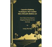 Capoeira Fighting Techniques: The Combat Side of Brazil’s Hidden Art: How Slaves Developed a Disguised Martial Art for Survival
