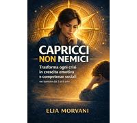 Capricci Non Nemici: Il metodo che trasforma ogni crisi in crescita emotiva e in competenze sociali nei bambini dai 3 ai 6 anni