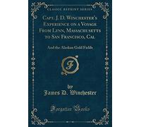 Capt: J. D, Winchester's Experience on a Voyage from Lynn, Massachusetts, to San Francisco, and to the Alaskan Gold Fields (Classic Reprint)