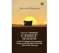 Capt. W. F. Drannan, Chief Of Scouts: As Pilot To Emigrant And Government Trains, Across The Plains Of The Wild West Of Fifty Years Ago