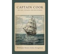 Captain Cook: His Life, Voyages, and Discoveries: A Classic Account of Exploration, Navigation, and the Age of Discovery