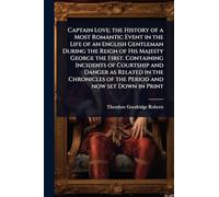 Captain Love; the History of a Most Romantic Event in the Life of an English Gentleman During the Reign of His Majesty George the First. Containing ... of the Period and now set Down in Print