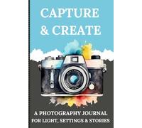 Capture & Create: A Photography Journal for Light, Settings & Stories: The Perfect Log Book for Photographers to Track Shots, Camera Settings, and Creative Ideas