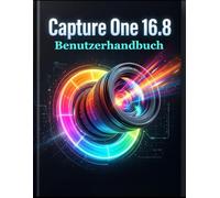 Capture One 16.8 Benutzerhandbuch: Das umfassende Handbuch für Anfänger und Fortgeschrittene - RAW-Bearbeitung, KI-gestützte Farbkorrektur, Tethered ... Fotoretusche leicht gemacht vom ersten Tag an