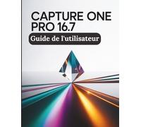 Capture One Pro 16.7 Guide de l'utilisateur: Le guide du professionnel pour des couleurs impeccables, des flux de travail optimisés par l'IA et un traitement RAW sans compromis