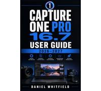 CAPTURE ONE PRO 16.7 USER GUIDE 2026-2027: The Complete Step-by-Step Manual for Mastering Photo Editing, RAW Processing, Color Grading, Tethered Shooting, and Professional Workflows