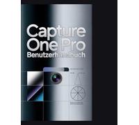 Capture One Pro Benutzerhandbuch: Die komplette digitale Dunkelkammer: Ein tiefer Einblick in Farbkorrektur, fortgeschrittenes Maskieren, Tethering und Asset-Management