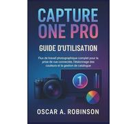 Capture One Pro Guide D'utilisation: Flux de travail photographique complet pour la prise de vue connectée, l'étalonnage des couleurs et la gestion de catalogue
